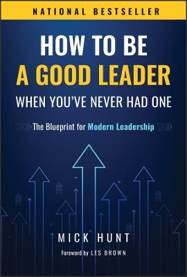 How to Be a Good Leader When You've Never had One: The Blueprint for Modern Leadership - Mick Hunt - cover