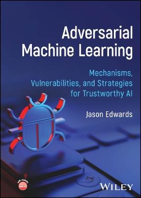 Adversarial Machine Learning: Mechanisms, Vulnerabilities, and Strategies for Trustworthy AI - Jason Edwards - cover