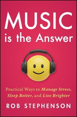 Music is the Answer: Practical Ways to Manage Stress, Sleep Better, and Live Brighter - Rob Stephenson - cover