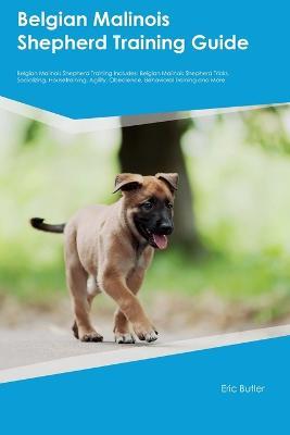 Belgian Malinois Shepherd Training Guide Belgian Malinois Shepherd Training Includes: Belgian Malinois Shepherd Tricks, Socializing, Housetraining, Agility, Obedience, Behavioral Training, and More - Eric Butler - cover