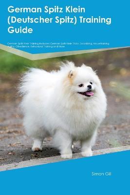 German Spitz Klein (Deutscher Spitz) Training Guide German Spitz Klein Training Includes: German Spitz Klein Tricks, Socializing, Housetraining, Agility, Obedience, Behavioral Training, and More - Simon Gill - cover