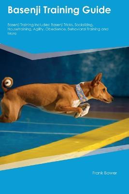 Basenji Training Guide Basenji Training Includes: Basenji Tricks, Socializing, Housetraining, Agility, Obedience, Behavioral Training, and More - Frank Bower - cover