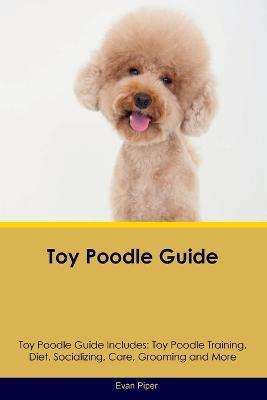 Toy Poodle Guide Toy Poodle Guide Includes: Toy Poodle Training, Diet, Socializing, Care, Grooming, and More - Evan Piper - cover