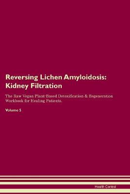 Reversing Lichen Amyloidosis: Kidney Filtration The Raw Vegan Plant-Based Detoxification & Regeneration Workbook for Healing Patients. Volume 5 - Health Central - cover