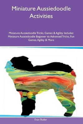Miniature Aussiedoodle Activities Miniature Aussiedoodle Tricks, Games & Agility Includes: Miniature Aussiedoodle Beginner to Advanced Tricks, Fun Games, Agility and More - Evan Butler - cover