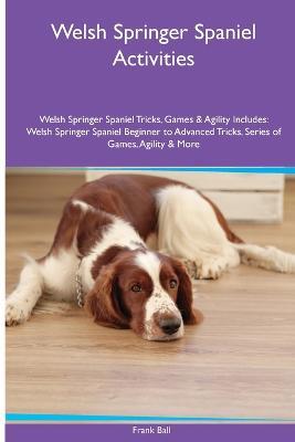 Welsh Springer Spaniel Activities Welsh Springer Spaniel Tricks, Games & Agility. Includes: Welsh Springer Spaniel Beginner to Advanced Tricks, Series of Games, Agility and More - Frank Ball - cover