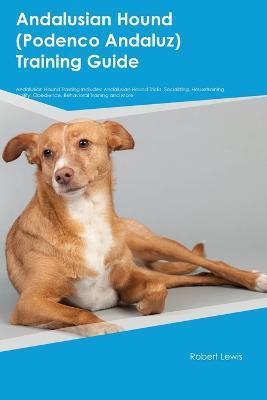 Andalusian Hound (Podenco Andaluz) Training Guide Andalusian Hound Training Includes: Andalusian Hound Tricks, Socializing, Housetraining, Agility, Obedience, Behavioral Training, and More - Robert Lewis - cover