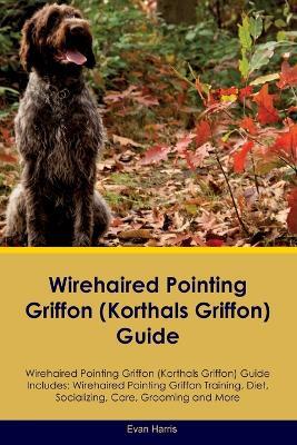 Wirehaired Pointing Griffon (Korthals Griffon) Guide Wirehaired Pointing Griffon Guide Includes: Wirehaired Pointing Griffon Training, Diet, Socializing, Care, Grooming, and More - Evan Harris - cover