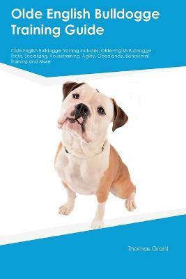Olde English Bulldogge Training Guide Olde English Bulldogge Training Includes: Olde English Bulldogge Tricks, Socializing, Housetraining, Agility, Obedience, Behavioral Training, and More - Thomas Grant - cover