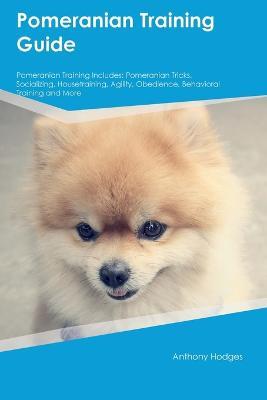 Pomeranian Training Guide Pomeranian Training Includes: Pomeranian Tricks, Socializing, Housetraining, Agility, Obedience, Behavioral Training, and More - Anthony Hodges - cover