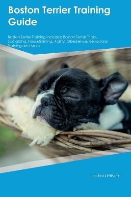 Boston Terrier Training Guide Boston Terrier Training Includes: Boston Terrier Tricks, Socializing, Housetraining, Agility, Obedience, Behavioral Training, and More - Joshua Ellison - cover