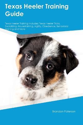 Texas Heeler Training Guide Texas Heeler Training Includes: Texas Heeler Tricks, Socializing, Housetraining, Agility, Obedience, Behavioral Training, and More - Brandon Paterson - cover