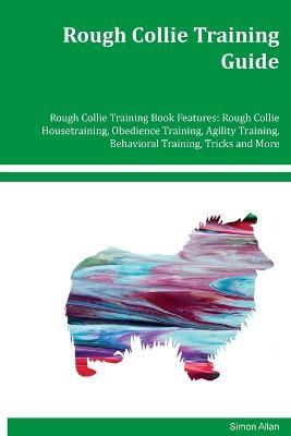 Rough Collie Training Guide Rough Collie Training Book Features: Rough Collie Housetraining, Obedience Training, Agility Training, Behavioral Training, Tricks and More - Simon Allen - cover