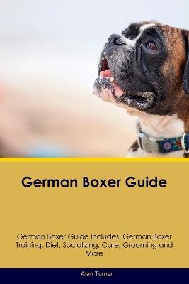 German Boxer Guide German Boxer Guide Includes: German Boxer Training, Diet, Socializing, Care, Grooming, and More - Alan Turner - cover
