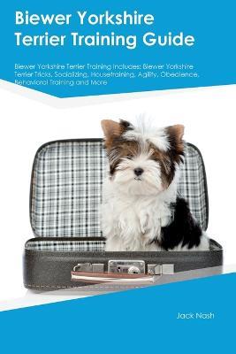 Biewer Yorkshire Terrier Training Guide Biewer Yorkshire Terrier Training Includes: Biewer Yorkshire Terrier Tricks, Socializing, Housetraining, Agility, Obedience, Behavioral Training, and More - Jack Nash - cover