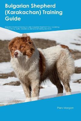 Bulgarian Shepherd (Karakachan) Training Guide Bulgarian Shepherd Training Includes: Bulgarian Shepherd Tricks, Socializing, Housetraining, Agility, Obedience, Behavioral Training, and More - Piers Morgan - cover