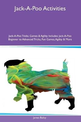 Jack-A-Poo Activities Jack-A-Poo Tricks, Games & Agility Includes: Jack-A-Poo Beginner to Advanced Tricks, Fun Games, Agility and More - James Bailey - cover