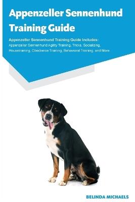 Appenzeller Sennenhund Training Guide Appenzeller Sennenhund Training Guide Includes: Appenzeller Sennenhund Agility Training, Tricks, Socializing, Housetraining, Obedience Training, Behavioral Training, and More - Belinda Michaels - cover