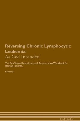 Reversing Chronic Lymphocytic Leukemia: As God Intended The Raw Vegan Plant-Based Detoxification & Regeneration Workbook for Healing Patients. Volume 1 - Healing Central - cover