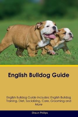 English Bulldog Guide English Bulldog Guide Includes: English Bulldog Training, Diet, Socializing, Care, Grooming, Breeding and More - Shaun Phillips - cover