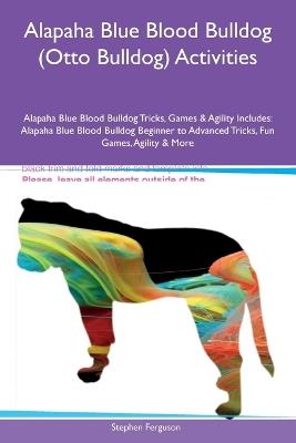 Alapaha Blue Blood Bulldog (Otto Bulldog) Activities Alapaha Blue Blood Bulldog Tricks, Games & Agility Includes: Alapaha Blue Blood Bulldog Beginner to Advanced Tricks, Fun Games, Agility and More - Stephen Ferguson - cover