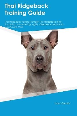 Thai Ridgeback Training Guide Thai Ridgeback Training Includes: Thai Ridgeback Tricks, Socializing, Housetraining, Agility, Obedience, Behavioral Training, and More - Liam Cornish - cover
