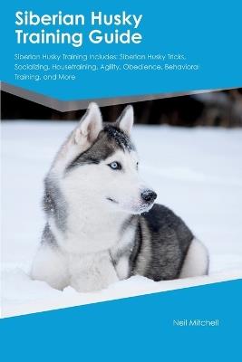 Siberian Husky Training Guide Siberian Husky Training Includes: Siberian Husky Tricks, Socializing, Housetraining, Agility, Obedience, Behavioral Training, and More - Neil Mitchell - cover