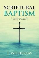 Scriptural Baptism: Its Mode and Subjects as Opposed to the Views of the Anabaptists - T Witherow - cover