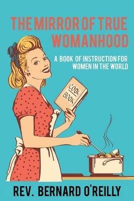 The Mirror of True Womanhood: A Book of Instruction for Women in the World - Bernard O'Reilly - cover