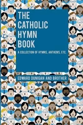 The Catholic Hymn Book: A Collection of Hymns, Anthems, Etc. - Edward Dunigan,And Brother - cover