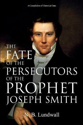 The Fate of the Persecutors of the Prophet Joseph Smith: A Compilation of Historical Data - N B Lundwall - cover