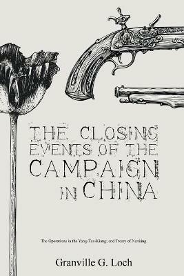 The Closing Events of the Campaign in China: The Operations in the Yang-Tze-Kiang; and Treaty of Nanking - Granville G Loch - cover