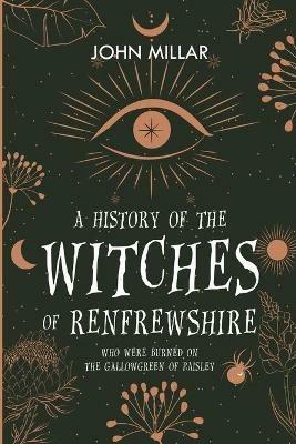 A History of the Witches of Renfrewshire: Who Were Burned on the Gallowgreen of Paisley - John Millar - cover