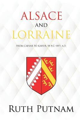 Alsace and Lorraine: From Caesar to Kaiser, 58 B.C.-1871 A.D. - Ruth Putnam - cover