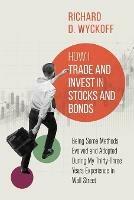 How I Trade and Invest in Stocks and Bonds: Being Some Methods Evolved and Adopted During My Thirty-Three Years Experience in Wall Street - Richard D Wyckoff - cover