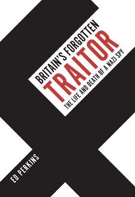 Britain's Forgotten Traitor: The Life and Death of a Nazi Spy - Ed Perkins - cover