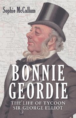 Bonnie Geordie: The Life of Tycoon Sir George Elliot - Sophie McCallum - cover