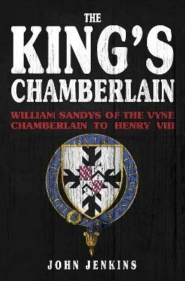 The King's Chamberlain: William Sandys of the Vyne, Chamberlain to Henry VIII - John Jenkins - cover