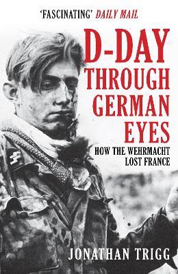 D-Day Through German Eyes: How the Wehrmacht Lost France - Jonathan Trigg - cover