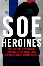 SOE Heroines: The Special Operations Executive's French Section and Free French Women Agents