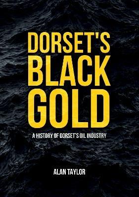Dorset's Black Gold: A History of Dorset's Oil Industry - Alan Taylor - cover