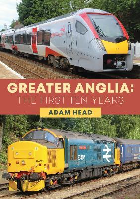 Greater Anglia: The First Ten Years - Adam Head - cover