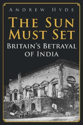 The Sun Must Set: Britain's Betrayal of India - Andrew Hyde - cover