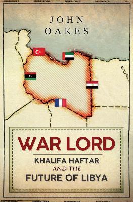 War Lord: Khalifa Haftar and the Future of Libya - John Oakes - cover