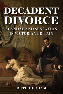 Decadent Divorce: Scandal and Sensation in Victorian Britain - Ruth Derham - cover