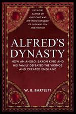 Alfred's Dynasty: How an Anglo-Saxon King and his Family Defeated the Vikings and Created England