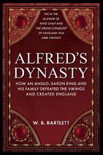 Alfred's Dynasty: How an Anglo-Saxon King and his Family Defeated the Vikings and Created England