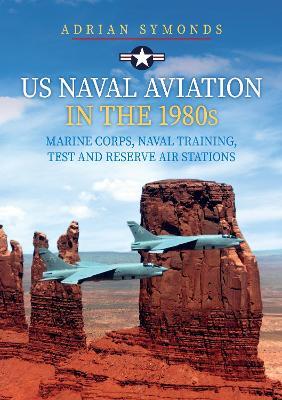 US Naval Aviation in the 1980s: Marine Corps, Naval Training, Test and Reserve Air Stations - Adrian Symonds - cover