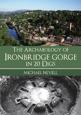 The Archaeology of Ironbridge Gorge in 20 Digs - Michael Nevell - cover