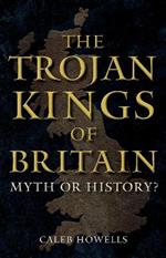 The Trojan Kings of Britain: Myth or History?